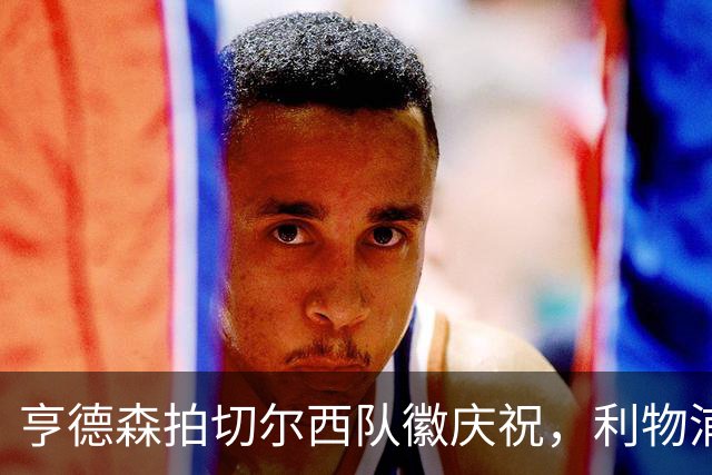 亨德森拍切尔西队徽庆祝，利物浦球迷怒骂“老鼠”