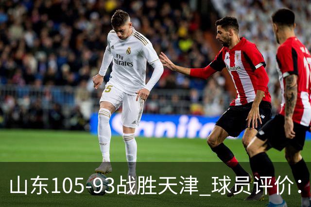 山东105-93战胜天津 球员评价：4人优秀，3人及格，3人低迷